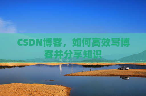 CSDN博客,如何高效写博客并分享知识 CSDN博客,如何高效写博客并分享知识